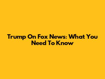 Trump On Fox News: What You Need To Know