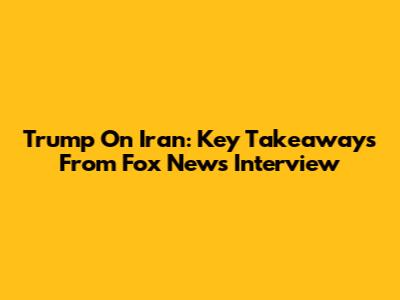 Trump On Iran: Key Takeaways From Fox News Interview