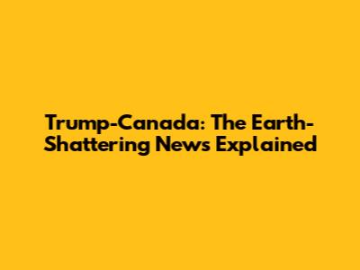 Trump-Canada: The *Earth-Shattering* News Explained