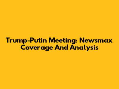 Trump-Putin Meeting: Newsmax Coverage And Analysis