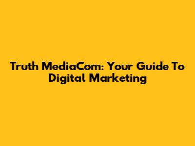 Truth MediaCom: Your Guide To Digital Marketing