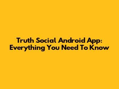 Truth Social Android App: Everything You Need To Know