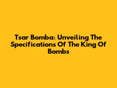 Tsar Bomba: Unveiling The Specifications Of The King Of Bombs