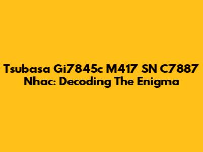 Tsubasa Gi7845c M417 SN C7887 Nhac: Decoding The Enigma