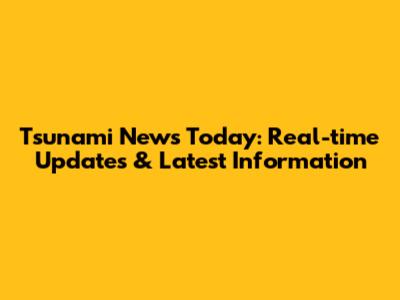 Tsunami News Today: Real-time Updates & Latest Information
