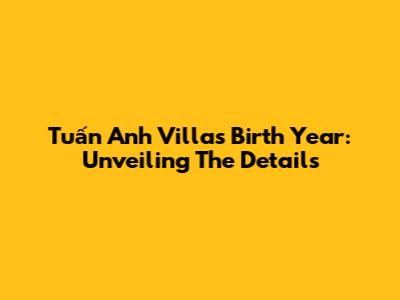 Tuấn Anh Villa's Birth Year: Unveiling The Details