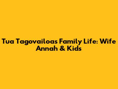 Tua Tagovailoa's Family Life: Wife Annah & Kids