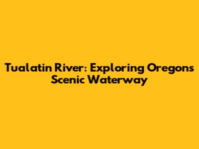 Tualatin River: Exploring Oregon's Scenic Waterway