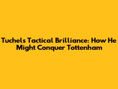 Tuchel's Tactical Brilliance: How He Might Conquer Tottenham