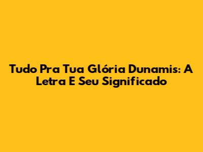 Tudo Pra Tua Glória Dunamis: A Letra E Seu Significado