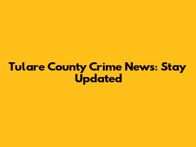 Tulare County Crime News: Stay Updated