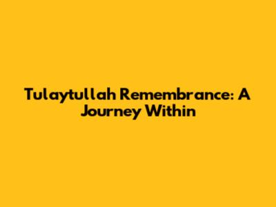 Tulaytullah Remembrance: A Journey Within