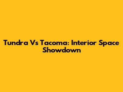 Tundra Vs Tacoma: Interior Space Showdown
