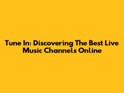 Tune In: Discovering The Best Live Music Channels Online