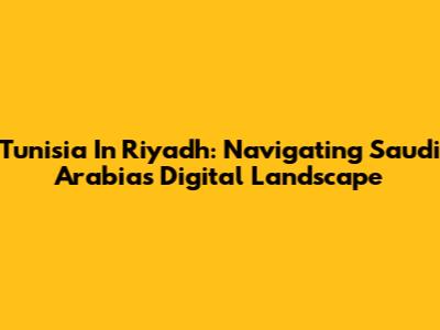 Tunisia In Riyadh: Navigating Saudi Arabia's Digital Landscape