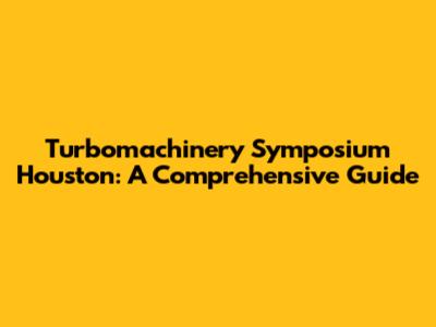 Turbomachinery Symposium Houston: A Comprehensive Guide