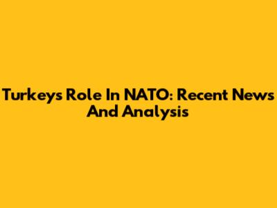 Turkey's Role In NATO: Recent News And Analysis