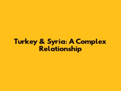Turkey & Syria: A Complex Relationship