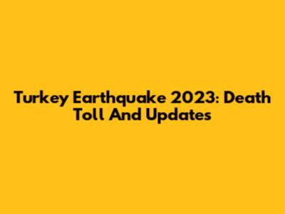Turkey Earthquake 2023: Death Toll And Updates