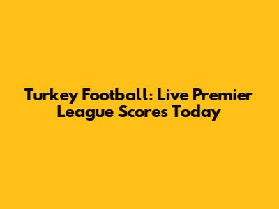 Turkey Football: Live Premier League Scores Today