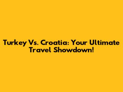 Turkey Vs. Croatia: Your Ultimate Travel Showdown!