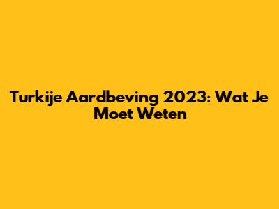 Turkije Aardbeving 2023: Wat Je Moet Weten