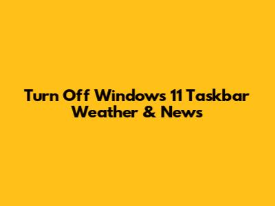 Turn Off Windows 11 Taskbar Weather & News