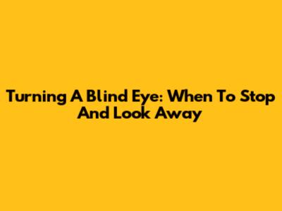 Turning A Blind Eye: When To Stop And Look Away