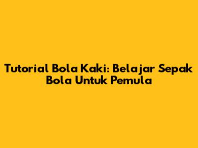 Tutorial Bola Kaki: Belajar Sepak Bola Untuk Pemula