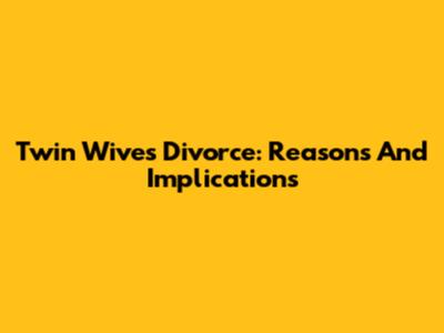 Twin Wives Divorce: Reasons And Implications