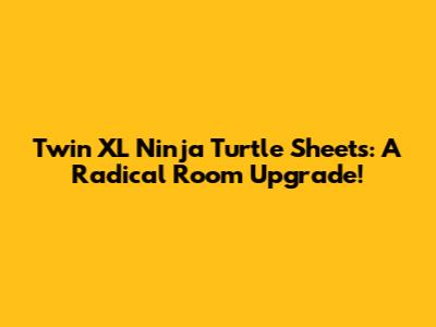 Twin XL Ninja Turtle Sheets: A Radical Room Upgrade!