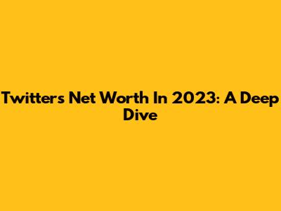Twitter's Net Worth In 2023: A Deep Dive