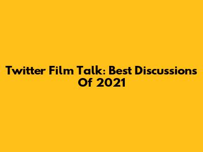 Twitter Film Talk: Best Discussions Of 2021