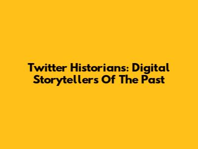 Twitter Historians: Digital Storytellers Of The Past