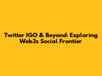 Twitter IGO & Beyond: Exploring Web3's Social Frontier