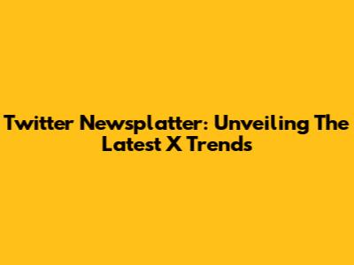 Twitter Newsplatter: Unveiling The Latest X Trends