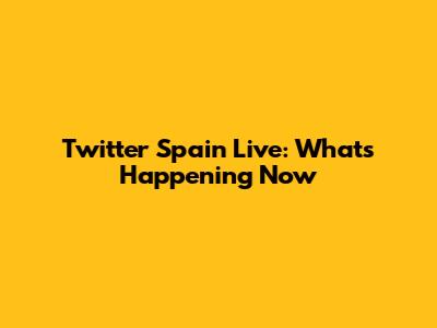 Twitter Spain Live: What's Happening Now