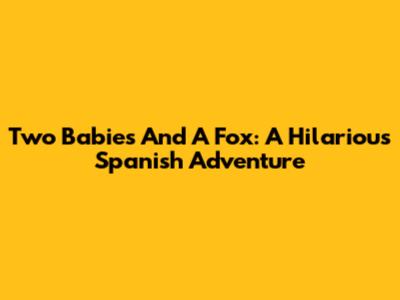 Two Babies And A Fox: A Hilarious Spanish Adventure