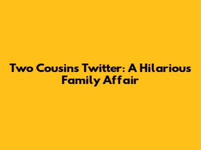 Two Cousins Twitter: A Hilarious Family Affair