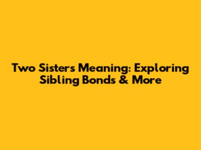 Two Sisters Meaning: Exploring Sibling Bonds & More
