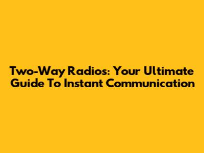 Two-Way Radios: Your Ultimate Guide To Instant Communication