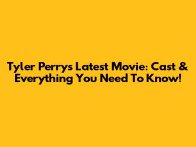 Tyler Perry's Latest Movie: Cast & Everything You Need To Know!