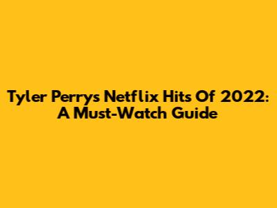 Tyler Perry's Netflix Hits Of 2022: A Must-Watch Guide