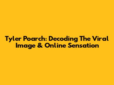 Tyler Poarch: Decoding The Viral Image & Online Sensation