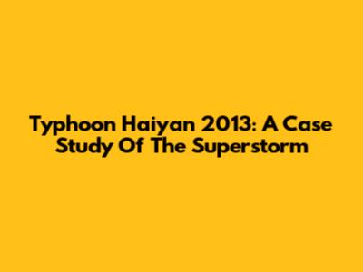 Typhoon Haiyan 2013: A Case Study Of The Superstorm