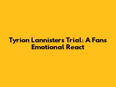 Tyrion Lannister's Trial: A Fan's Emotional React