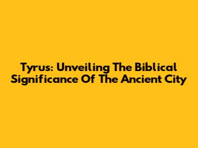 Tyrus: Unveiling The Biblical Significance Of The Ancient City
