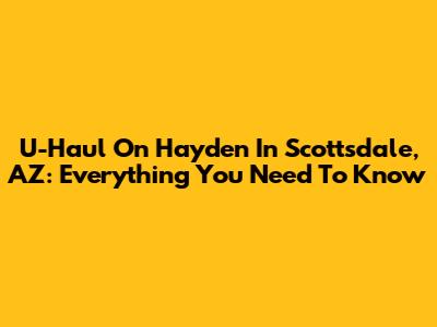 U-Haul On Hayden In Scottsdale, AZ: Everything You Need To Know