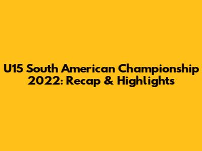 U15 South American Championship 2022: Recap & Highlights