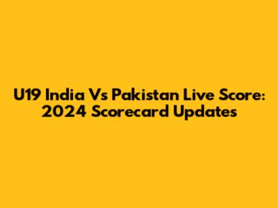 U19 India Vs Pakistan Live Score: 2024 Scorecard Updates